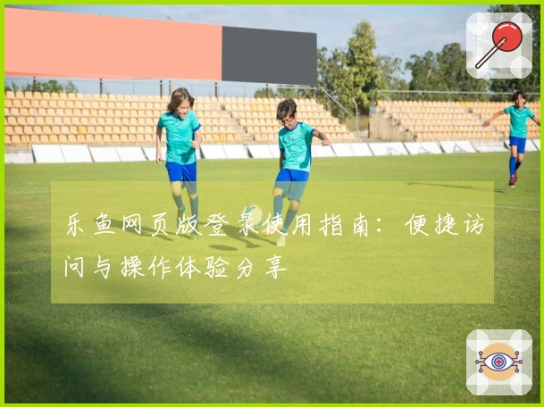 乐鱼网页版登录使用指南：便捷访问与操作体验分享