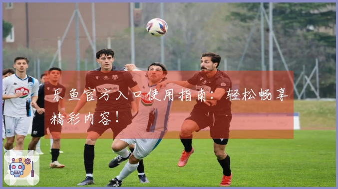 乐鱼官方入口使用指南：轻松畅享精彩内容！