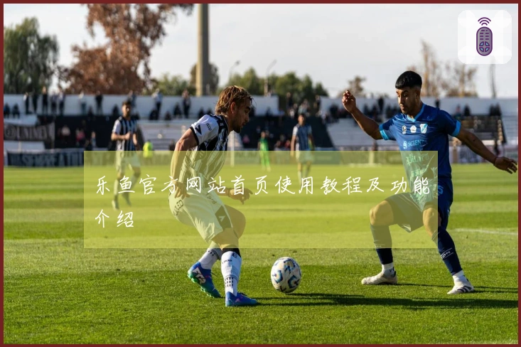 乐鱼官方网站首页使用教程及功能介绍