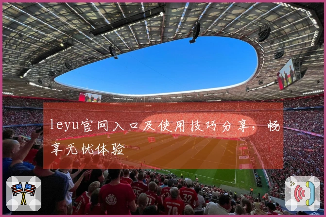 leyu官网入口及使用技巧分享，畅享无忧体验