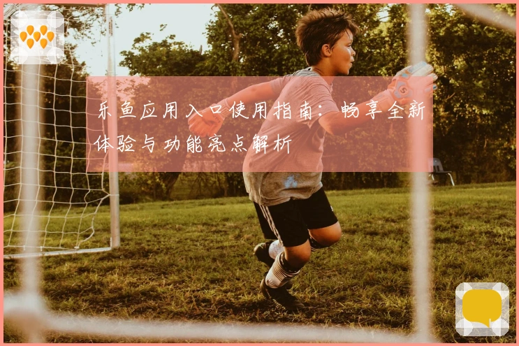 乐鱼应用入口使用指南：畅享全新体验与功能亮点解析