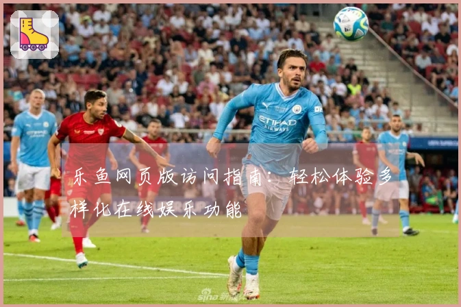 乐鱼网页版访问指南：轻松体验多样化在线娱乐功能