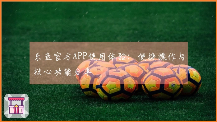 乐鱼官方APP使用体验：便捷操作与核心功能分享