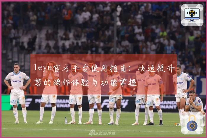 leyu官方平台使用指南：快速提升您的操作体验与功能掌握