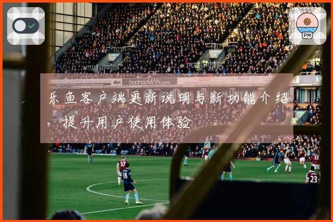 乐鱼客户端更新说明与新功能介绍，提升用户使用体验