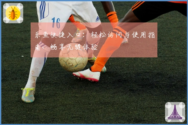 乐鱼快捷入口：轻松访问与使用指南，畅享无缝体验