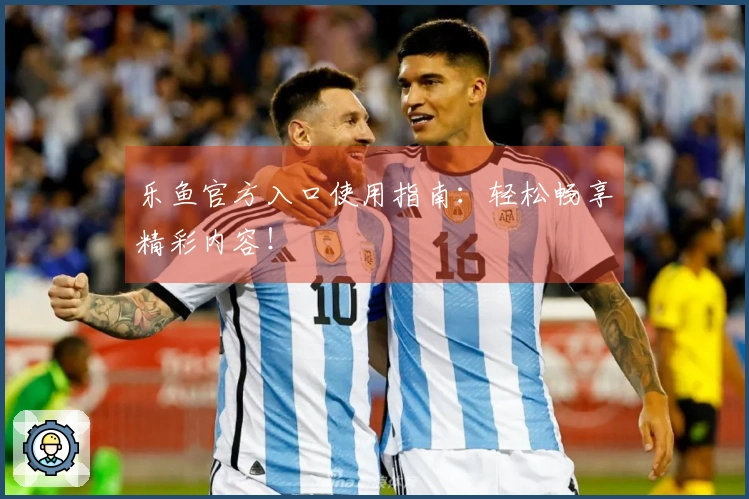 乐鱼官方入口使用指南：轻松畅享精彩内容！