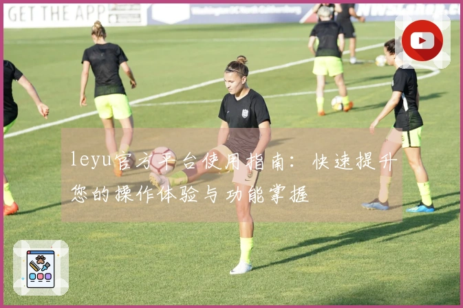 leyu官方平台使用指南：快速提升您的操作体验与功能掌握
